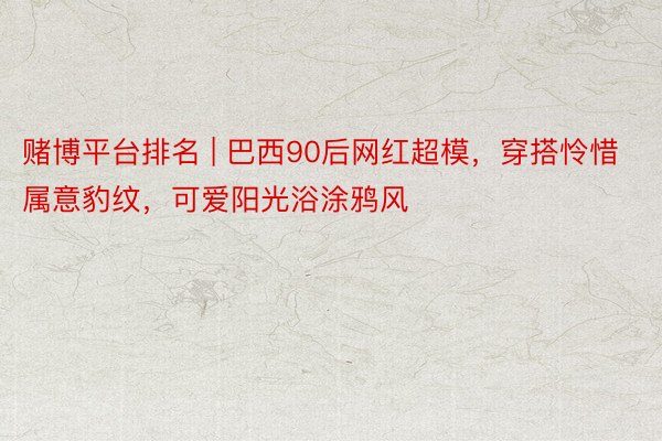 赌博平台排名 | 巴西90后网红超模，穿搭怜惜属意豹纹，可爱阳光浴涂鸦风
