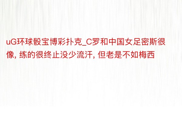 uG环球骰宝博彩扑克_C罗和中国女足密斯很像， 练的很终止没少流汗， 但老是不如梅西