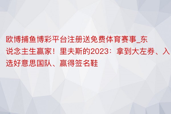 欧博捕鱼博彩平台注册送免费体育赛事_东说念主生赢家！里夫斯的2023：拿到大左券、入选好意思国队、赢得签名鞋