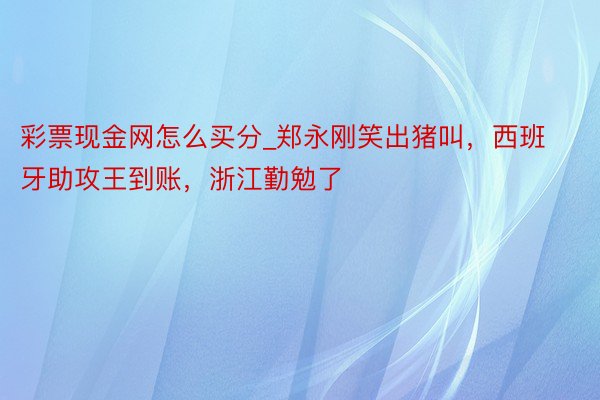 彩票现金网怎么买分_郑永刚笑出猪叫，西班牙助攻王到账，浙江勤勉了