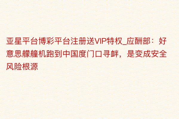 亚星平台博彩平台注册送VIP特权_应酬部：好意思艨艟机跑到中国度门口寻衅，是变成安全风险根源