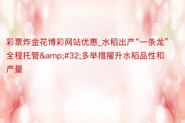 彩票炸金花博彩网站优惠_水稻出产“一条龙”全程托管&#32;多举措擢升水稻品性和产量
