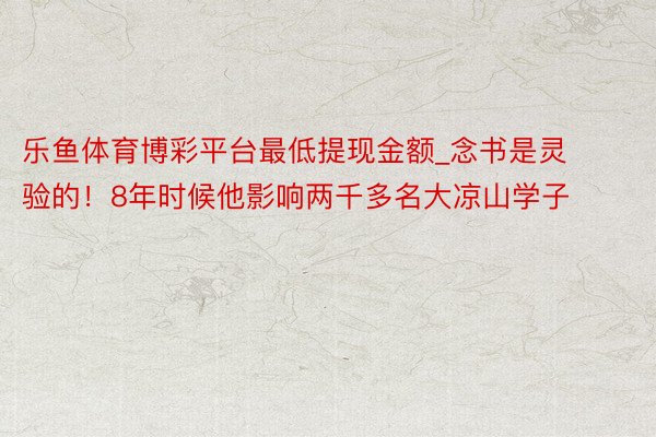 乐鱼体育博彩平台最低提现金额_念书是灵验的！8年时候他影响两千多名大凉山学子