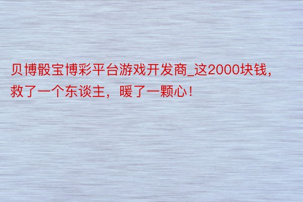 贝博骰宝博彩平台游戏开发商_这2000块钱，救了一个东谈主，暖了一颗心！