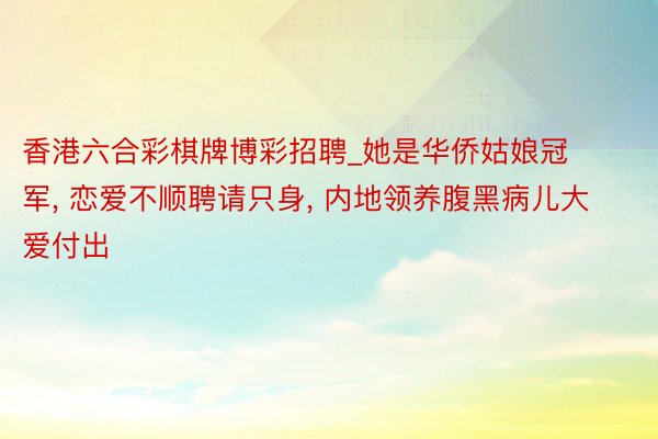 香港六合彩棋牌博彩招聘_她是华侨姑娘冠军， 恋爱不顺聘请只身， 内地领养腹黑病儿大爱付出