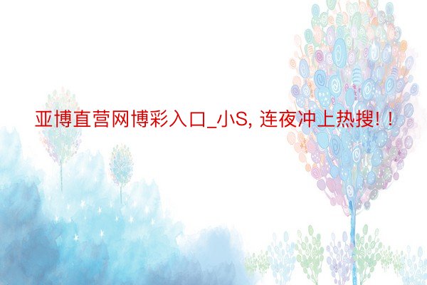 亚博直营网博彩入口_小S， 连夜冲上热搜! !