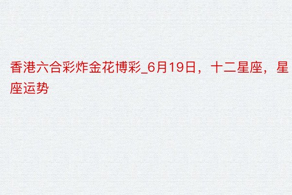 香港六合彩炸金花博彩_6月19日，十二星座，星座运势