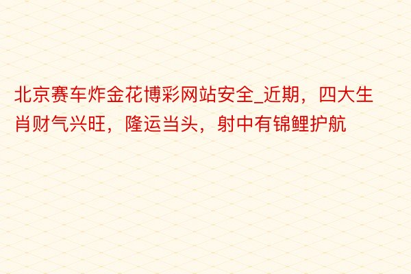 北京赛车炸金花博彩网站安全_近期，四大生肖财气兴旺，隆运当头，射中有锦鲤护航