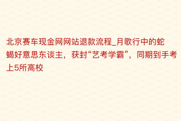 北京赛车现金网网站退款流程_月歌行中的蛇蝎好意思东谈主，获封“艺考学霸”，同期到手考上5所高校