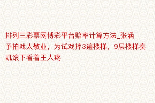 排列三彩票网博彩平台赔率计算方法_张涵予拍戏太敬业，为试戏摔3遍楼梯，9层楼梯奏凯滚下看着王人疼