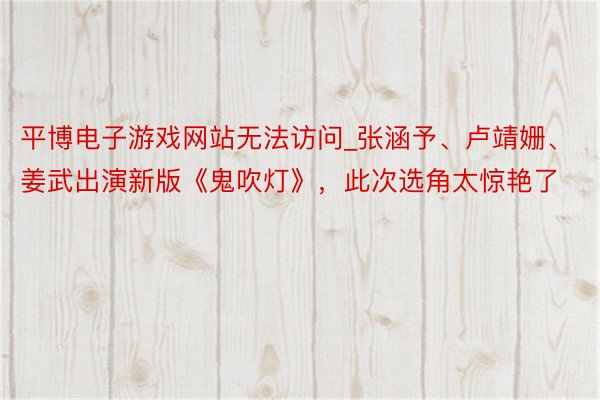 平博电子游戏网站无法访问_张涵予、卢靖姗、姜武出演新版《鬼吹灯》，此次选角太惊艳了