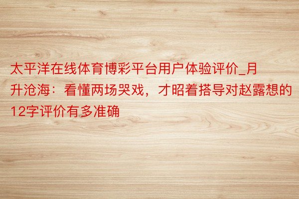 太平洋在线体育博彩平台用户体验评价_月升沧海：看懂两场哭戏，才昭着搭导对赵露想的12字评价有多准确