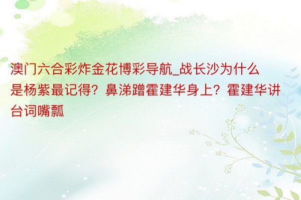 澳门六合彩炸金花博彩导航_战长沙为什么是杨紫最记得？鼻涕蹭霍建华身上？霍建华讲台词嘴瓢