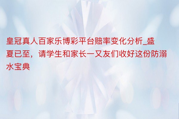 皇冠真人百家乐博彩平台赔率变化分析_盛夏已至，请学生和家长一又友们收好这份防溺水宝典
