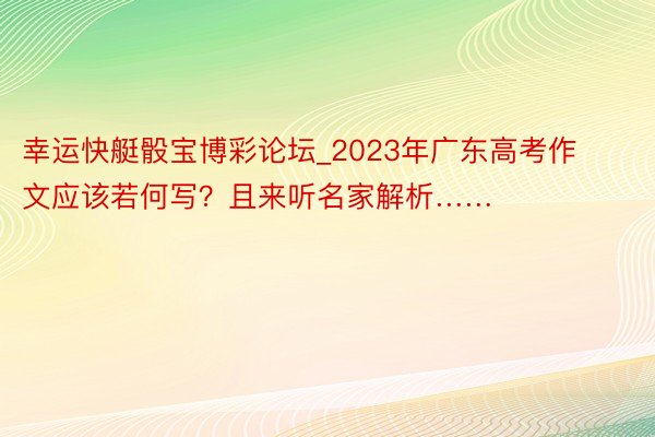 幸运快艇骰宝博彩论坛_2023年广东高考作文应该若何写？且来听名家解析……