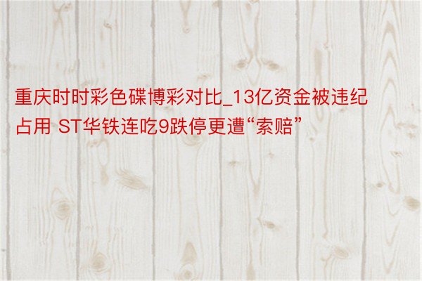 重庆时时彩色碟博彩对比_13亿资金被违纪占用 ST华铁连吃9跌停更遭“索赔”