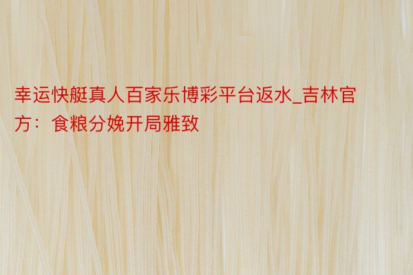 幸运快艇真人百家乐博彩平台返水_吉林官方：食粮分娩开局雅致