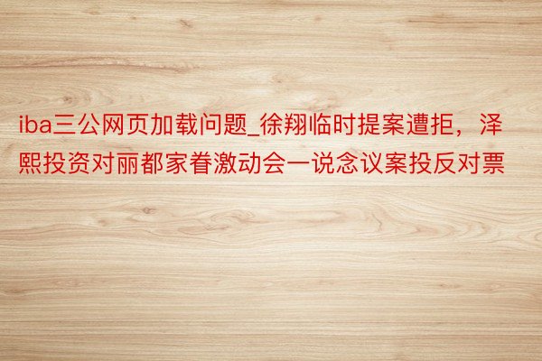 iba三公网页加载问题_徐翔临时提案遭拒，泽熙投资对丽都家眷激动会一说念议案投反对票