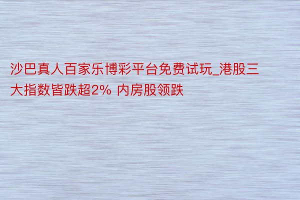沙巴真人百家乐博彩平台免费试玩_港股三大指数皆跌超2% 内房股领跌