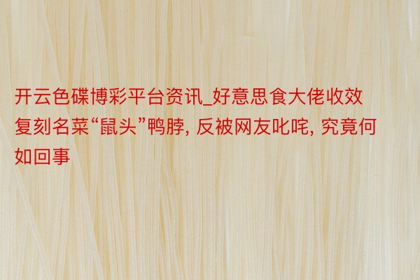 开云色碟博彩平台资讯_好意思食大佬收效复刻名菜“鼠头”鸭脖， 反被网友叱咤， 究竟何如回事