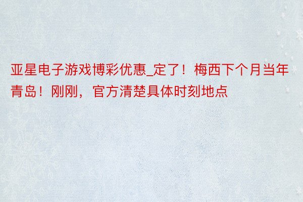 亚星电子游戏博彩优惠_定了！梅西下个月当年青岛！刚刚，官方清楚具体时刻地点