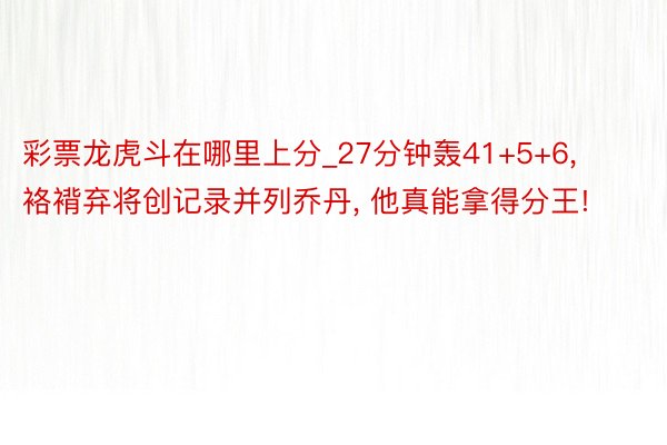 彩票龙虎斗在哪里上分_27分钟轰41+5+6， 袼褙弃将创记录并列乔丹， 他真能拿得分王!