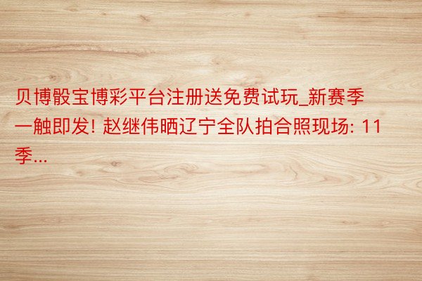 贝博骰宝博彩平台注册送免费试玩_新赛季一触即发! 赵继伟晒辽宁全队拍合照现场: 11季...