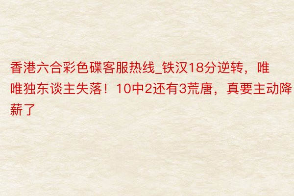 香港六合彩色碟客服热线_铁汉18分逆转，唯唯独东谈主失落！10中2还有3荒唐，真要主动降薪了