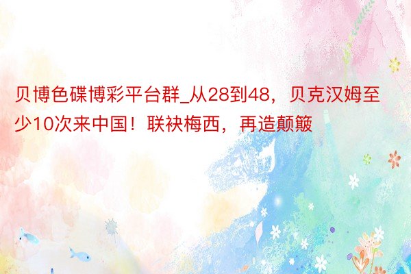 贝博色碟博彩平台群_从28到48，贝克汉姆至少10次来中国！联袂梅西，再造颠簸
