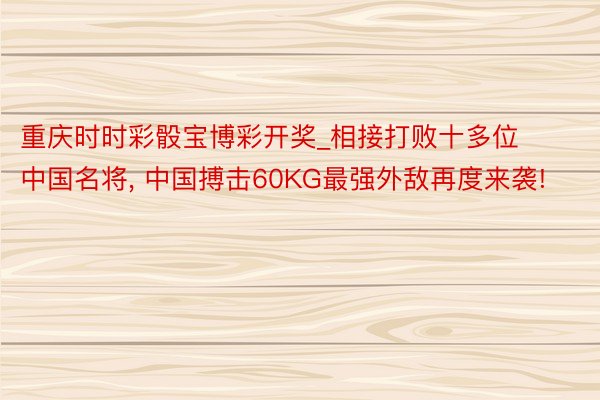 重庆时时彩骰宝博彩开奖_相接打败十多位中国名将， 中国搏击60KG最强外敌再度来袭!