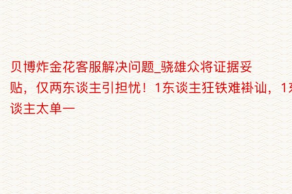 贝博炸金花客服解决问题_骁雄众将证据妥贴，仅两东谈主引担忧！1东谈主狂铁难褂讪，1东谈主太单一