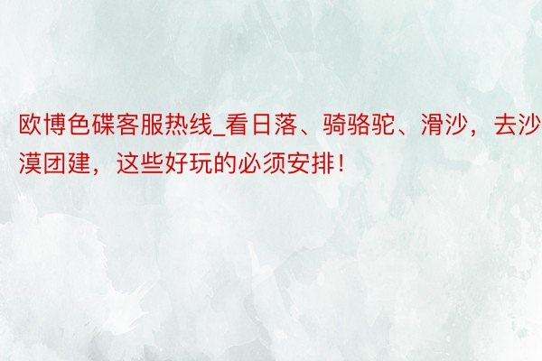 欧博色碟客服热线_看日落、骑骆驼、滑沙，去沙漠团建，这些好玩的必须安排！