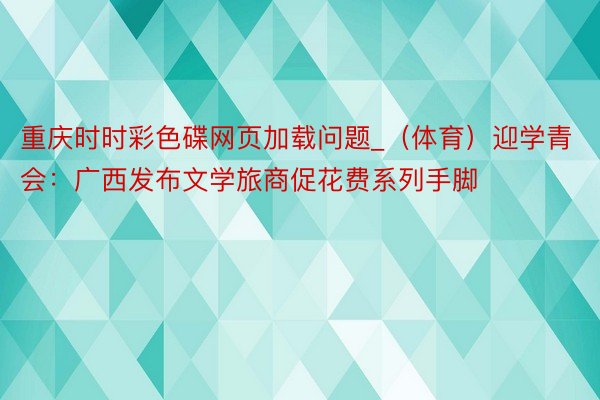 重庆时时彩色碟网页加载问题_（体育）迎学青会：广西发布文学旅商促花费系列手脚