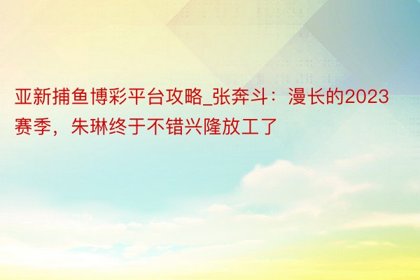 亚新捕鱼博彩平台攻略_张奔斗：漫长的2023赛季，朱琳终于不错兴隆放工了