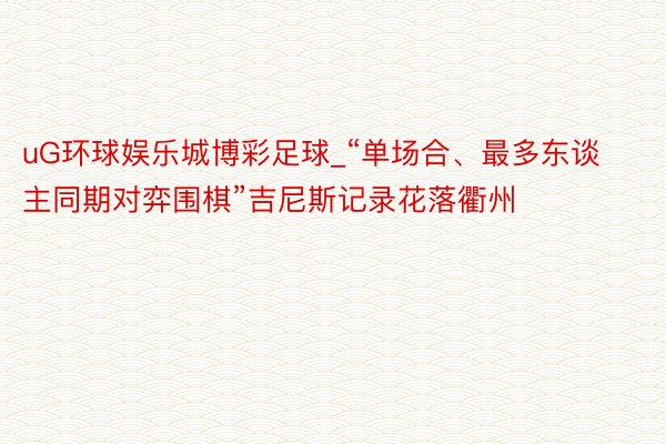 uG环球娱乐城博彩足球_“单场合、最多东谈主同期对弈围棋”吉尼斯记录花落衢州