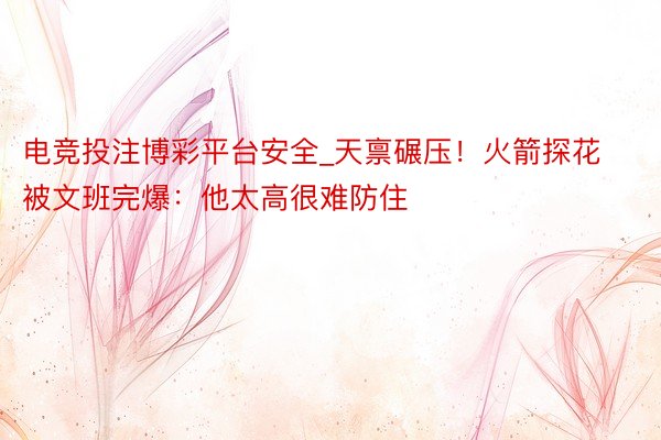 电竞投注博彩平台安全_天禀碾压！火箭探花被文班完爆：他太高很难防住