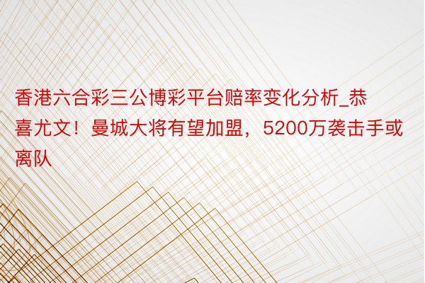 香港六合彩三公博彩平台赔率变化分析_恭喜尤文！曼城大将有望加盟，5200万袭击手或离队
