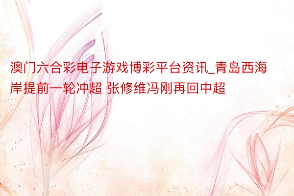澳门六合彩电子游戏博彩平台资讯_青岛西海岸提前一轮冲超 张修维冯刚再回中超