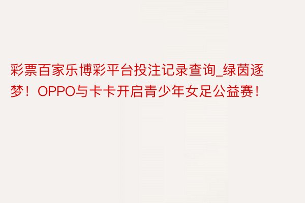 彩票百家乐博彩平台投注记录查询_绿茵逐梦！OPPO与卡卡开启青少年女足公益赛！