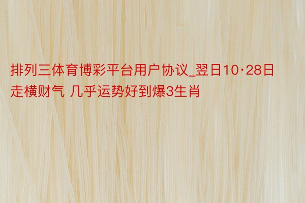 排列三体育博彩平台用户协议_翌日10·28日 走横财气 几乎运势好到爆3生肖