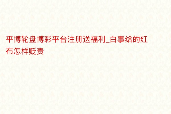 平博轮盘博彩平台注册送福利_白事给的红布怎样贬责