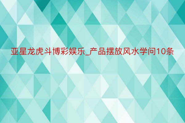 亚星龙虎斗博彩娱乐_产品摆放风水学问10条