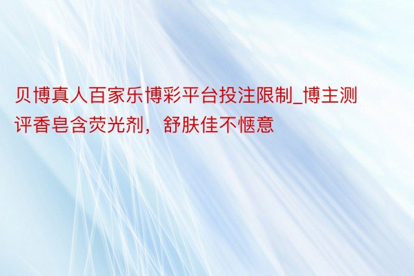 贝博真人百家乐博彩平台投注限制_博主测评香皂含荧光剂，舒肤佳不惬意