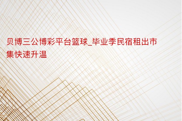 贝博三公博彩平台篮球_毕业季民宿租出市集快速升温