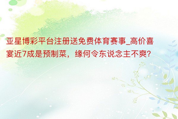 亚星博彩平台注册送免费体育赛事_高价喜宴近7成是预制菜，缘何令东说念主不爽？
