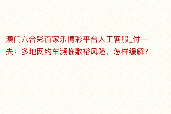 澳门六合彩百家乐博彩平台人工客服_付一夫：多地网约车濒临敷裕风险，怎样缓解？