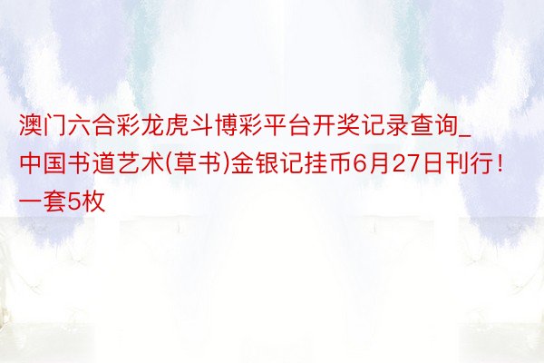 澳门六合彩龙虎斗博彩平台开奖记录查询_中国书道艺术(草书)金银记挂币6月27日刊行！一套5枚