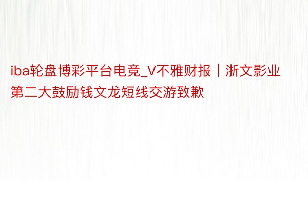 iba轮盘博彩平台电竞_V不雅财报｜浙文影业第二大鼓励钱文龙短线交游致歉