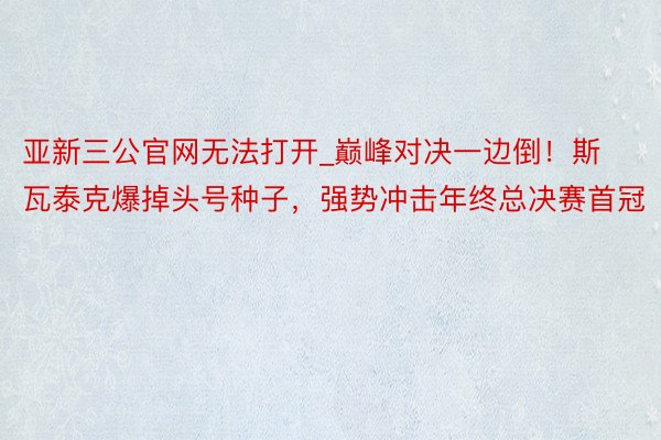 亚新三公官网无法打开_巅峰对决一边倒！斯瓦泰克爆掉头号种子，强势冲击年终总决赛首冠
