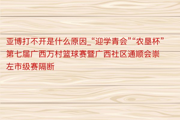 亚博打不开是什么原因_“迎学青会”“农垦杯”第七届广西万村篮球赛暨广西社区通顺会崇左市级赛隔断